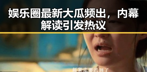 娱乐圈最新大瓜频出，内幕解读引发热议