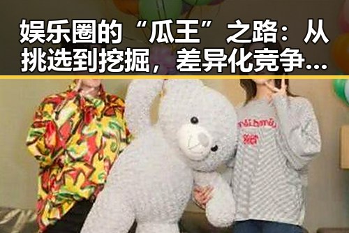娱乐圈的“瓜王”之路：从挑选到挖掘，差异化竞争的秘密