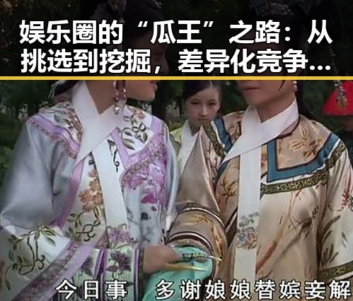娱乐圈的“瓜王”之路：从挑选到挖掘，差异化竞争的秘密