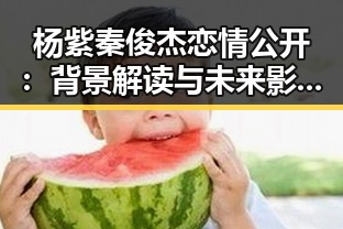 杨紫秦俊杰恋情公开：背景解读与未来影响分析