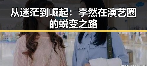 从迷茫到崛起：李然在演艺圈的蜕变之路