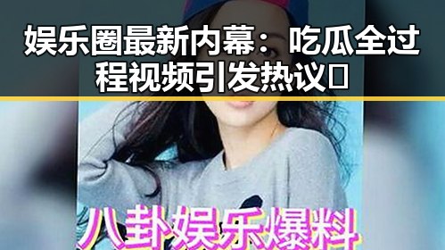 娱乐圈最新内幕：吃瓜全过程视频引发热议🎥