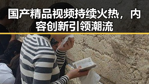 国产精品视频持续火热，内容创新引领潮流