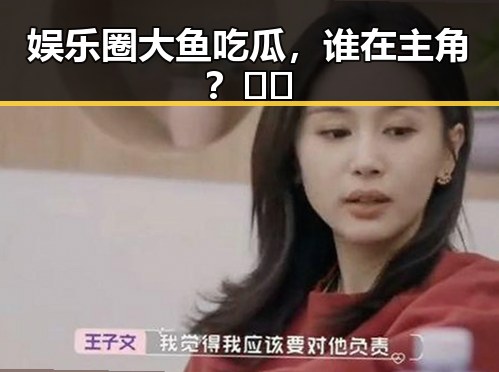 娱乐圈大鱼吃瓜,谁在主角?👀🔥